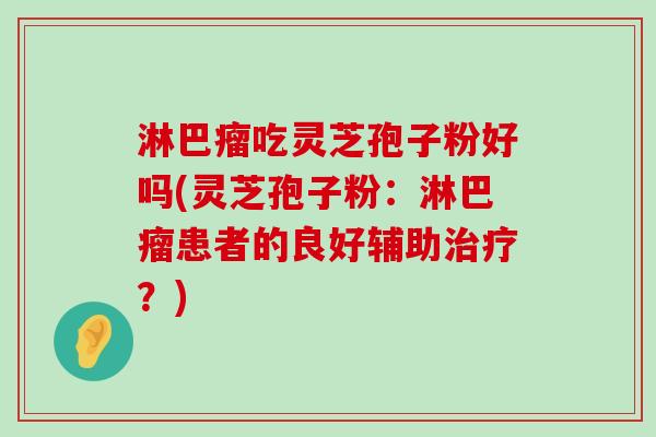 淋巴瘤吃灵芝孢子粉好吗(灵芝孢子粉：淋巴瘤患者的良好辅助？)