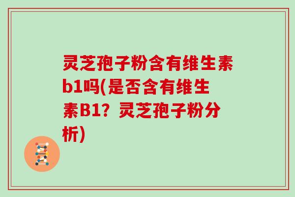 灵芝孢子粉含有维生素b1吗(是否含有维生素B1？灵芝孢子粉分析)