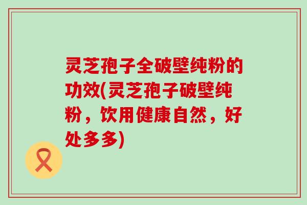 灵芝孢子全破壁纯粉的功效(灵芝孢子破壁纯粉，饮用健康自然，好处多多)