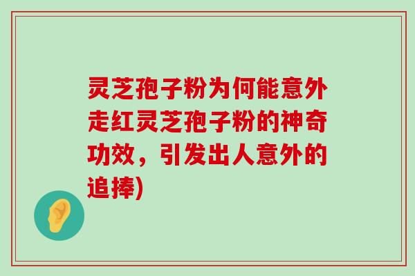 灵芝孢子粉为何能意外走红灵芝孢子粉的神奇功效，引发出人意外的追捧)