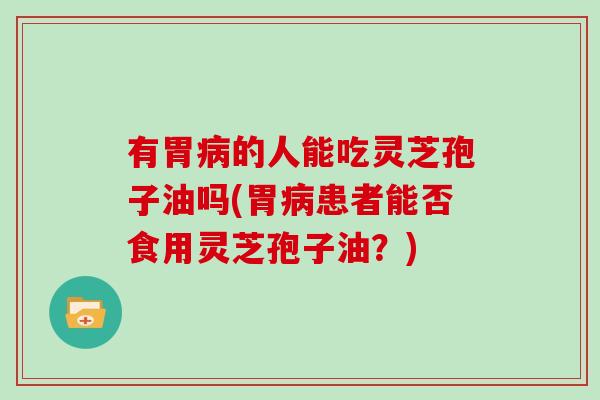 有胃的人能吃灵芝孢子油吗(胃患者能否食用灵芝孢子油？)