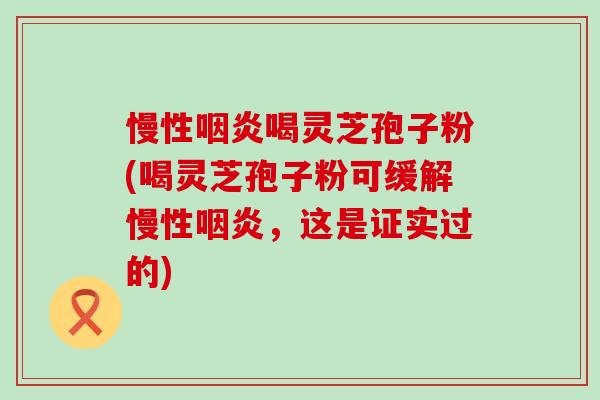 慢性喝灵芝孢子粉(喝灵芝孢子粉可缓解慢性，这是证实过的)