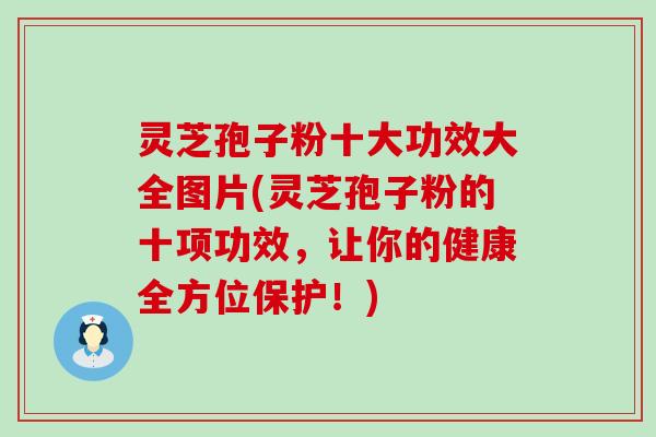 灵芝孢子粉十大功效大全图片(灵芝孢子粉的十项功效，让你的健康全方位保护！)