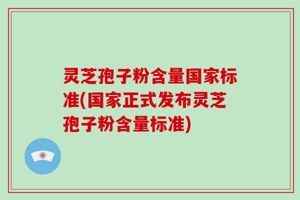 灵芝孢子粉含量国家标准(国家正式发布灵芝孢子粉含量标准)