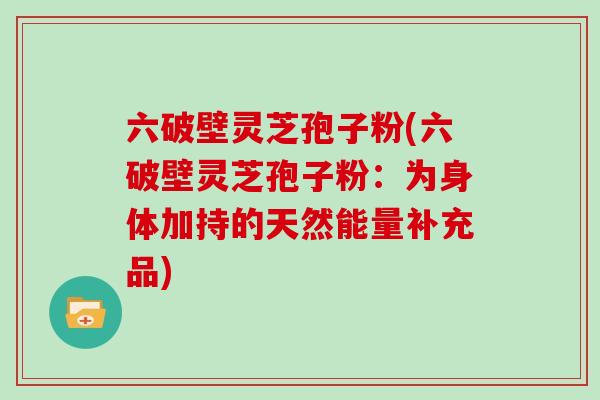 六破壁灵芝孢子粉(六破壁灵芝孢子粉：为身体加持的天然能量补充品)