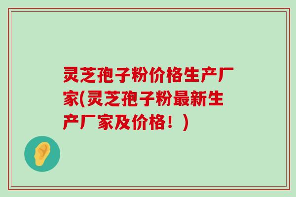 灵芝孢子粉价格生产厂家(灵芝孢子粉新生产厂家及价格！)