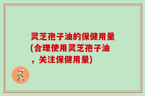 灵芝孢子油的保健用量(合理使用灵芝孢子油，关注保健用量)