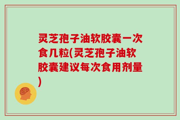 灵芝孢子油软胶囊一次食几粒(灵芝孢子油软胶囊建议每次食用剂量)