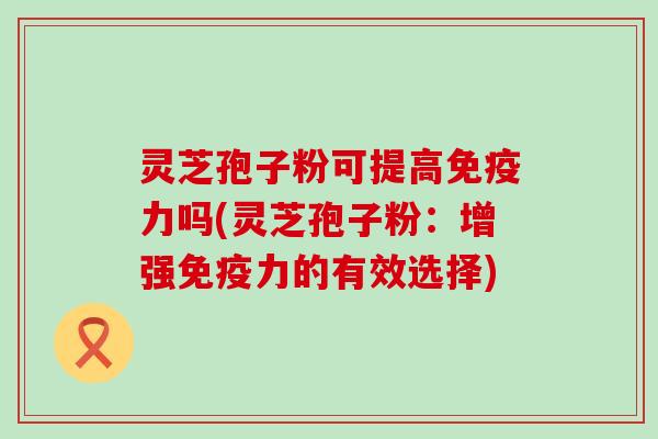 灵芝孢子粉可提高免疫力吗(灵芝孢子粉：增强免疫力的有效选择)