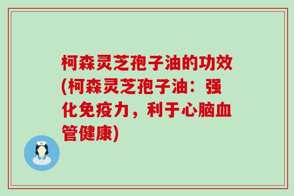 柯森灵芝孢子油的功效(柯森灵芝孢子油：强化免疫力，利于健康)