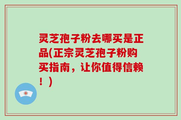 灵芝孢子粉去哪买是正品(正宗灵芝孢子粉购买指南，让你值得信赖！)