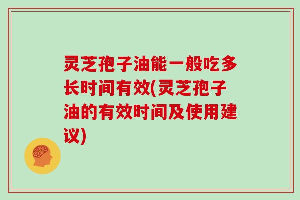 灵芝孢子油能一般吃多长时间有效(灵芝孢子油的有效时间及使用建议)