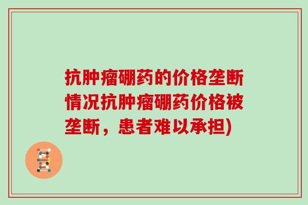 抗硼药的价格垄断情况抗硼药价格被垄断，患者难以承担)