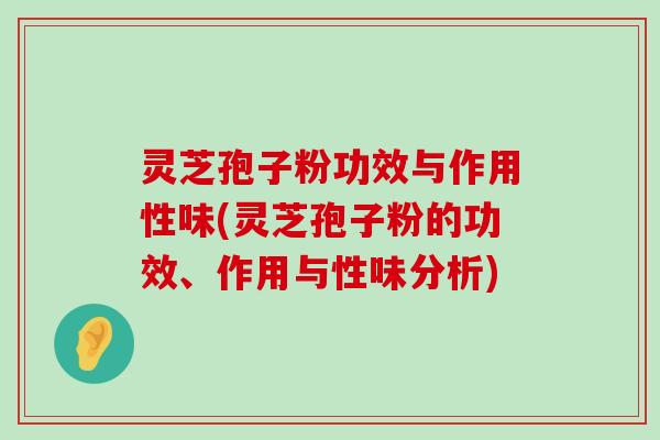 灵芝孢子粉功效与作用性味(灵芝孢子粉的功效、作用与性味分析)