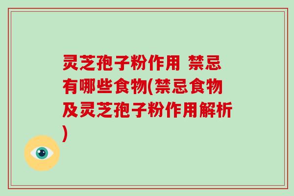 灵芝孢子粉作用 禁忌有哪些食物(禁忌食物及灵芝孢子粉作用解析)