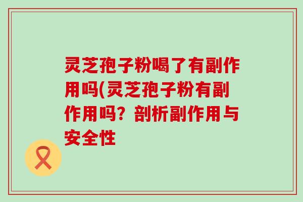 灵芝孢子粉喝了有副作用吗(灵芝孢子粉有副作用吗？剖析副作用与安全性