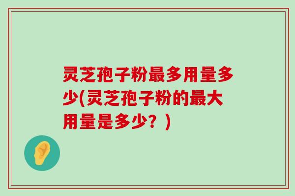 灵芝孢子粉多用量多少(灵芝孢子粉的大用量是多少？)