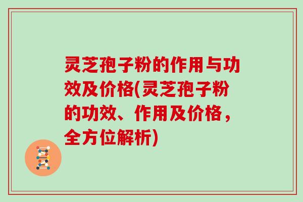 灵芝孢子粉的作用与功效及价格(灵芝孢子粉的功效、作用及价格，全方位解析)