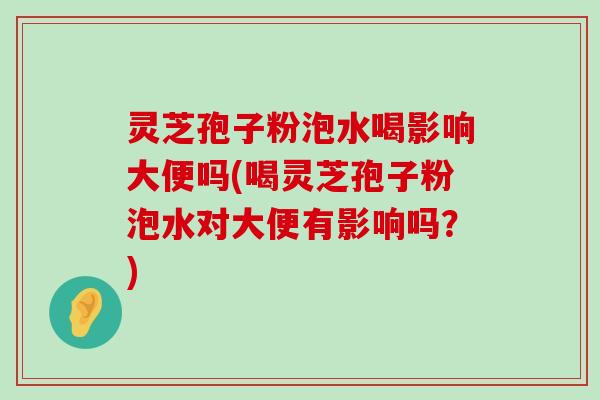 灵芝孢子粉泡水喝影响大便吗(喝灵芝孢子粉泡水对大便有影响吗？)