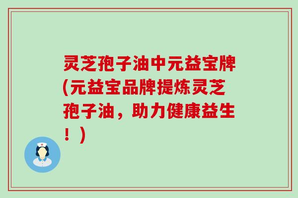 灵芝孢子油中元益宝牌(元益宝品牌提炼灵芝孢子油，助力健康益生！)