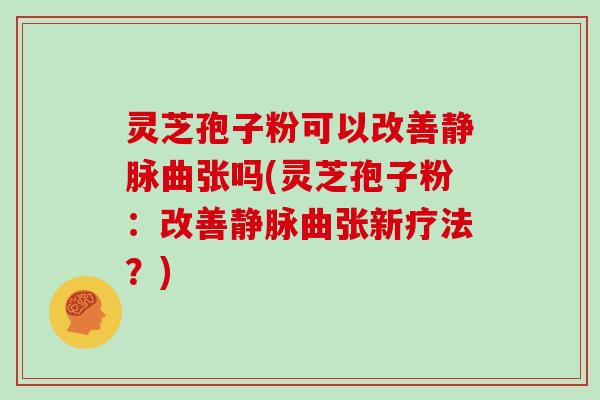 灵芝孢子粉可以改善静脉曲张吗(灵芝孢子粉：改善静脉曲张新疗法？)