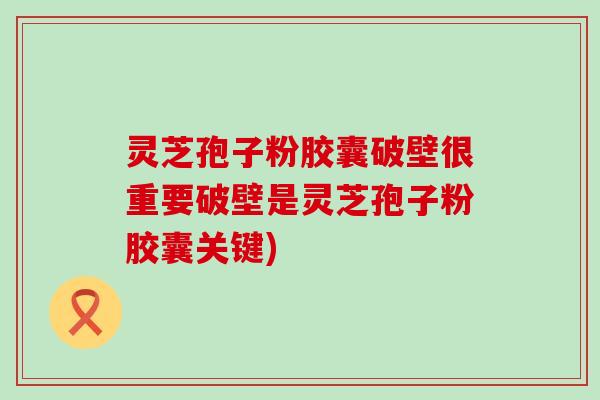 灵芝孢子粉胶囊破壁很重要破壁是灵芝孢子粉胶囊关键)