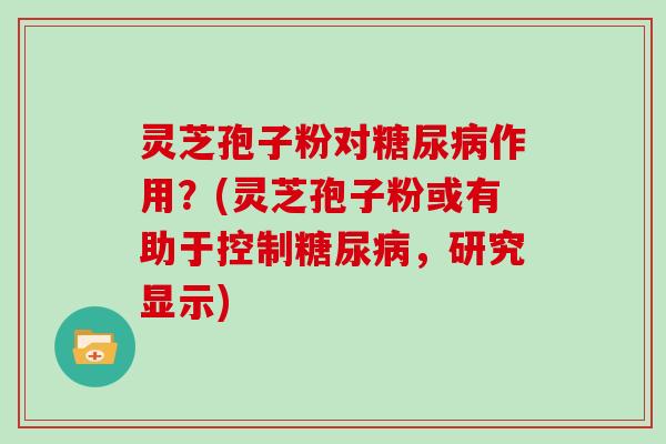 灵芝孢子粉对作用？(灵芝孢子粉或有助于控制，研究显示)