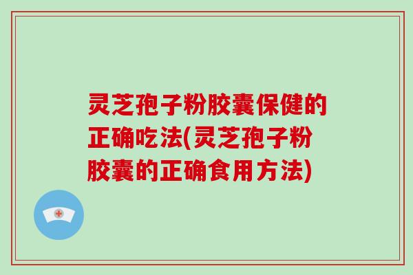 灵芝孢子粉胶囊保健的正确吃法(灵芝孢子粉胶囊的正确食用方法)