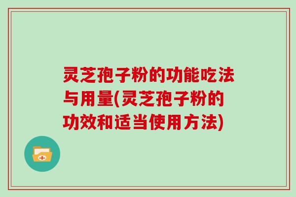 灵芝孢子粉的功能吃法与用量(灵芝孢子粉的功效和适当使用方法)