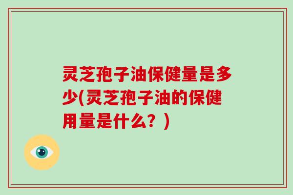 灵芝孢子油保健量是多少(灵芝孢子油的保健用量是什么？)