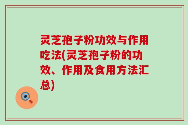 灵芝孢子粉功效与作用吃法(灵芝孢子粉的功效、作用及食用方法汇总)