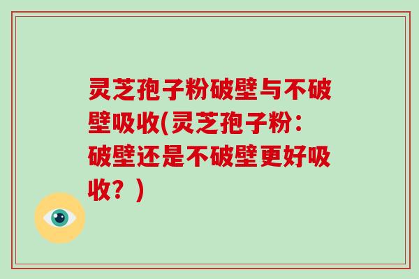 灵芝孢子粉破壁与不破壁吸收(灵芝孢子粉：破壁还是不破壁更好吸收？)