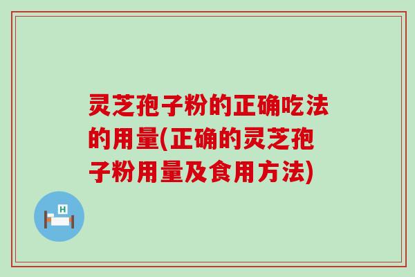 灵芝孢子粉的正确吃法的用量(正确的灵芝孢子粉用量及食用方法)