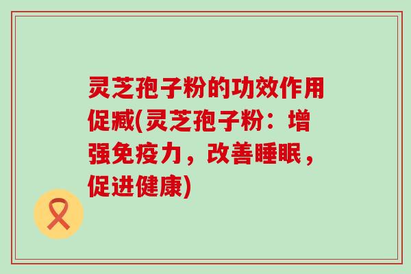 灵芝孢子粉的功效作用促臧(灵芝孢子粉：增强免疫力，改善，促进健康)