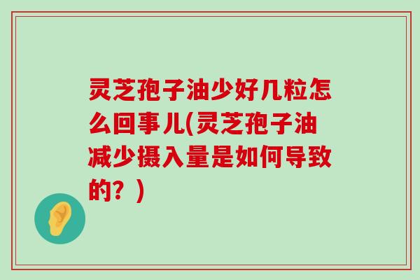 灵芝孢子油少好几粒怎么回事儿(灵芝孢子油减少摄入量是如何导致的？)