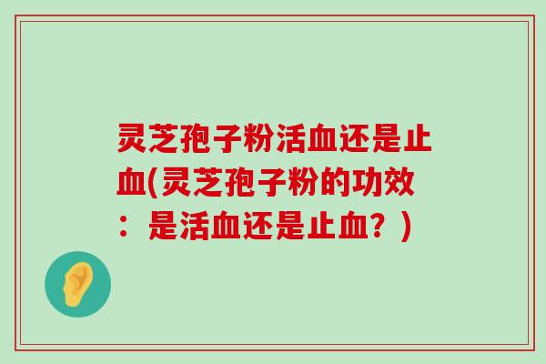 灵芝孢子粉活还是止(灵芝孢子粉的功效：是活还是止？)