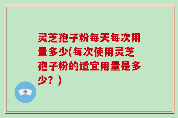 灵芝孢子粉每天每次用量多少(每次使用灵芝孢子粉的适宜用量是多少？)