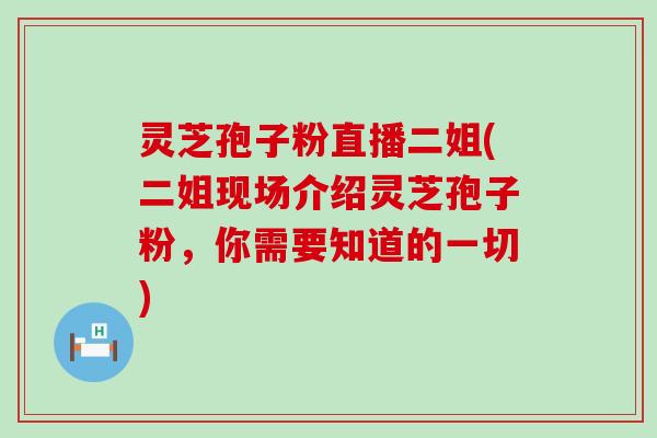 灵芝孢子粉直播二姐(二姐现场介绍灵芝孢子粉，你需要知道的一切)