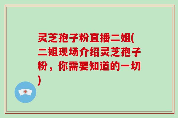 灵芝孢子粉直播二姐(二姐现场介绍灵芝孢子粉，你需要知道的一切)