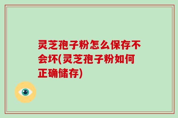 灵芝孢子粉怎么保存不会坏(灵芝孢子粉如何正确储存)