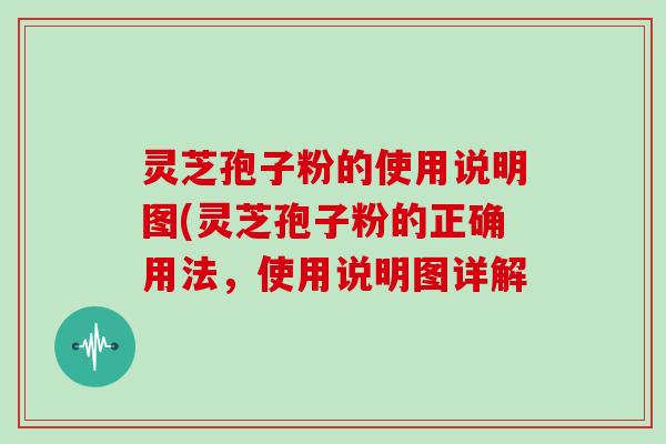 灵芝孢子粉的使用说明图(灵芝孢子粉的正确用法，使用说明图详解