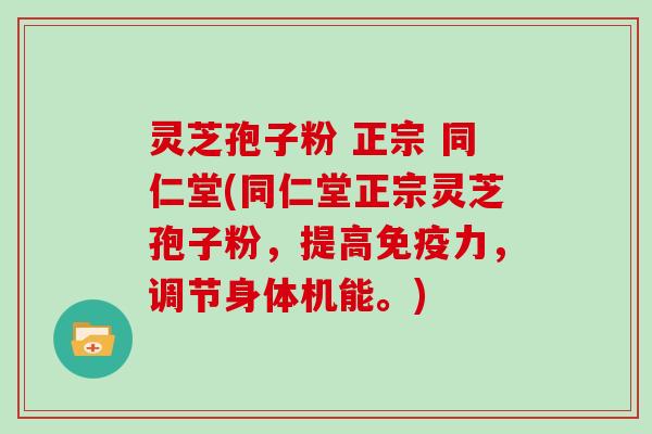 灵芝孢子粉 正宗 同仁堂(同仁堂正宗灵芝孢子粉，提高免疫力，调节身体机能。)