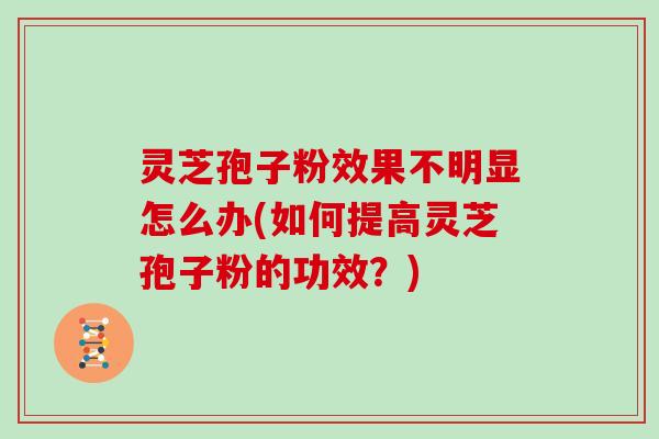 灵芝孢子粉效果不明显怎么办(如何提高灵芝孢子粉的功效？)