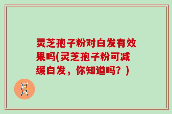 灵芝孢子粉对白发有效果吗(灵芝孢子粉可减缓白发，你知道吗？)