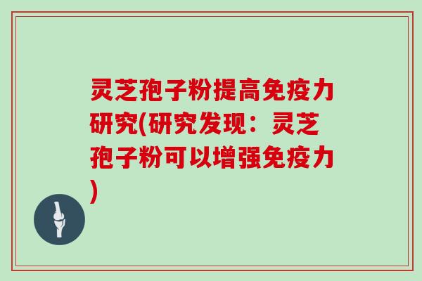 灵芝孢子粉提高免疫力研究(研究发现：灵芝孢子粉可以增强免疫力)