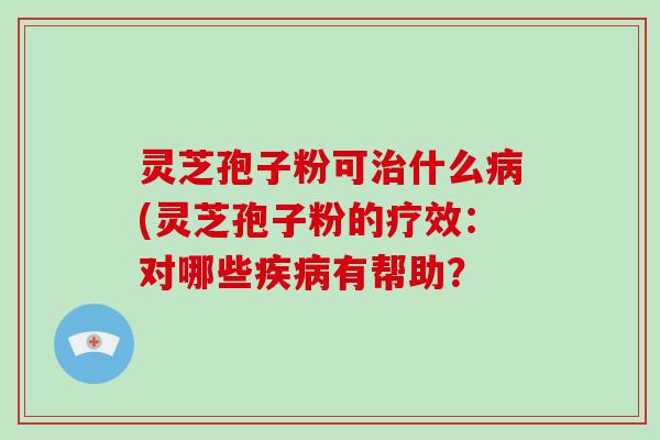 灵芝孢子粉可什么(灵芝孢子粉的疗效：对哪些有帮助？