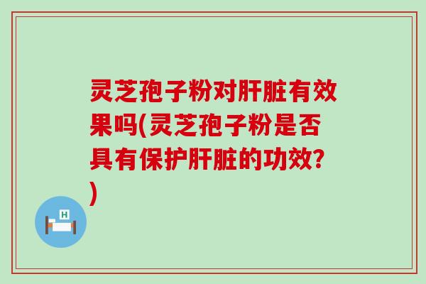 灵芝孢子粉对有效果吗(灵芝孢子粉是否具有保护的功效？)