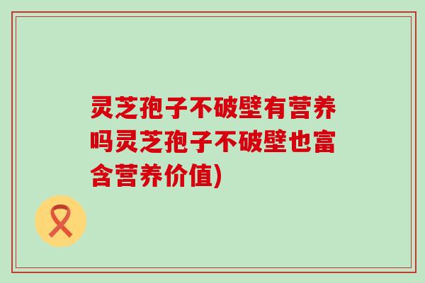 灵芝孢子不破壁有营养吗灵芝孢子不破壁也富含营养价值)