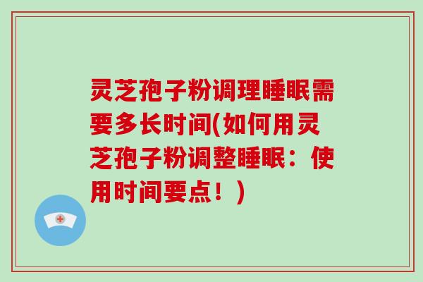 灵芝孢子粉调理需要多长时间(如何用灵芝孢子粉调整：使用时间要点！)