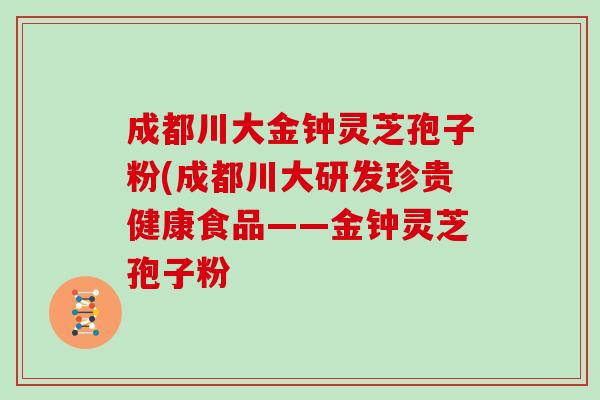 成都川大金钟灵芝孢子粉(成都川大研发珍贵健康食品——金钟灵芝孢子粉